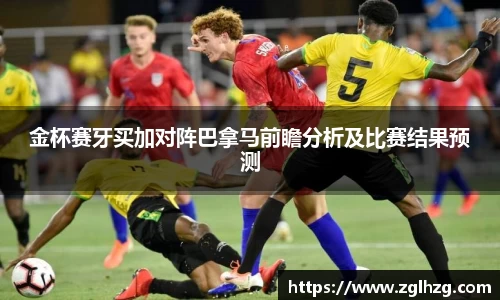 金杯赛牙买加对阵巴拿马前瞻分析及比赛结果预测